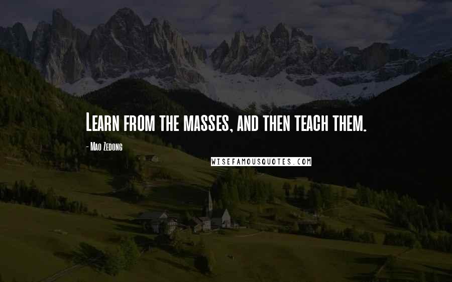 Mao Zedong Quotes: Learn from the masses, and then teach them.