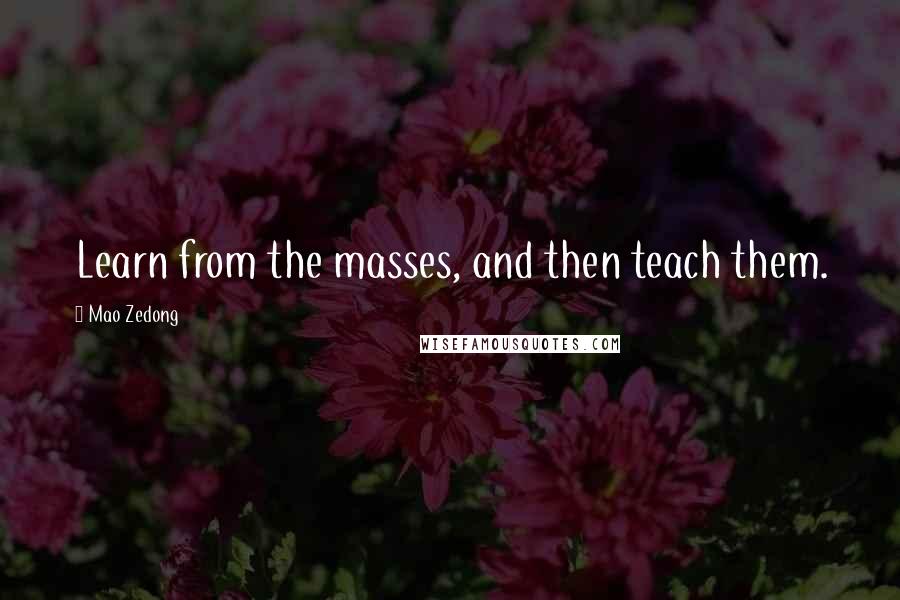 Mao Zedong Quotes: Learn from the masses, and then teach them.