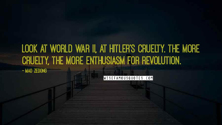 Mao Zedong Quotes: Look at World War II, at Hitler's cruelty. The more cruelty, the more enthusiasm for revolution.