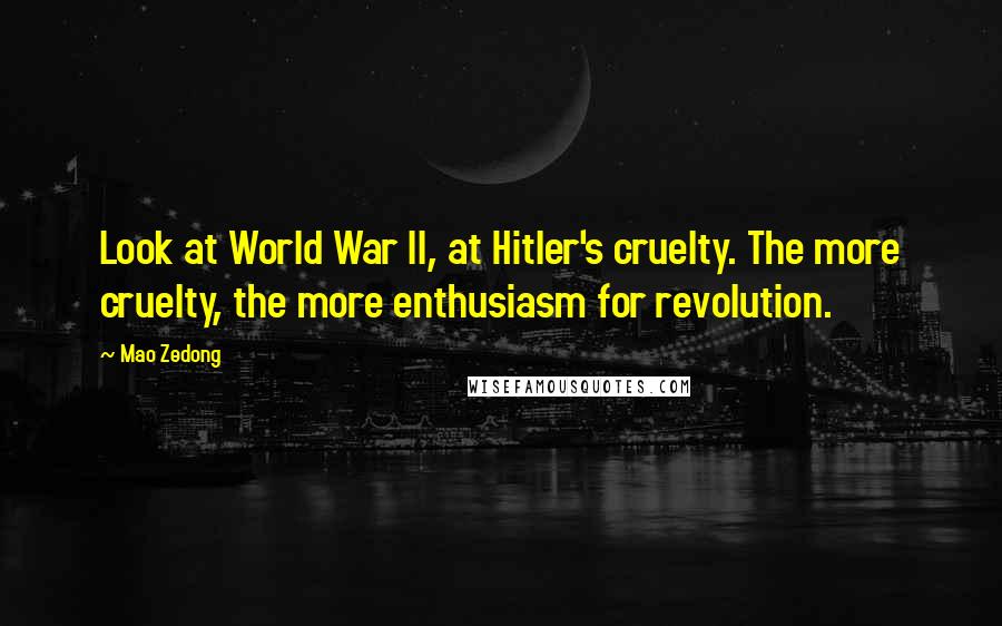 Mao Zedong Quotes: Look at World War II, at Hitler's cruelty. The more cruelty, the more enthusiasm for revolution.