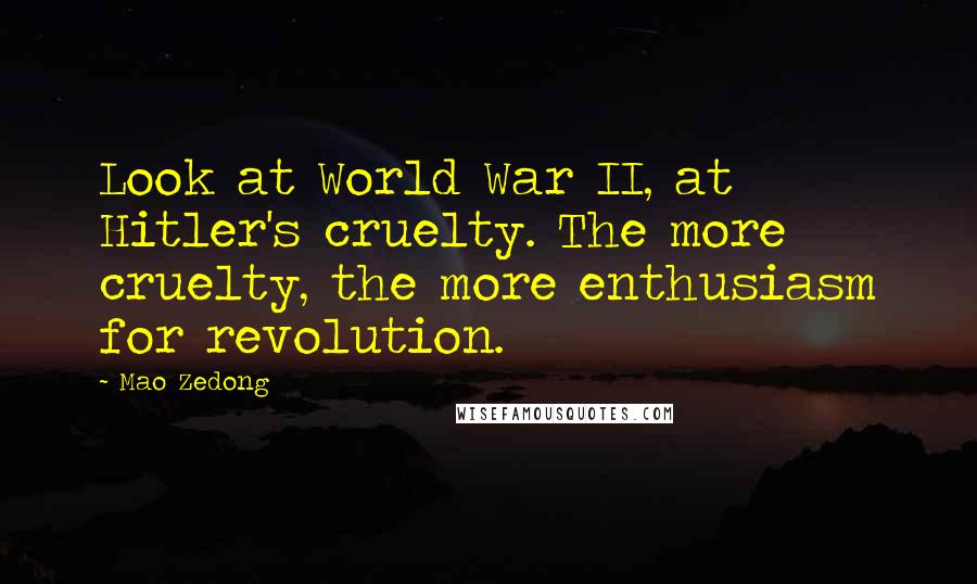 Mao Zedong Quotes: Look at World War II, at Hitler's cruelty. The more cruelty, the more enthusiasm for revolution.