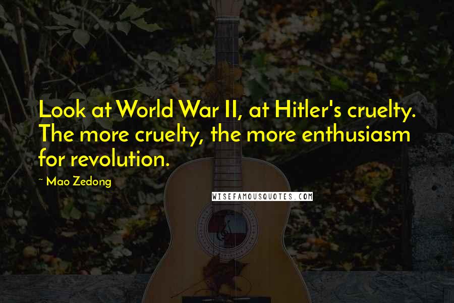 Mao Zedong Quotes: Look at World War II, at Hitler's cruelty. The more cruelty, the more enthusiasm for revolution.