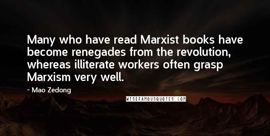 Mao Zedong Quotes: Many who have read Marxist books have become renegades from the revolution, whereas illiterate workers often grasp Marxism very well.