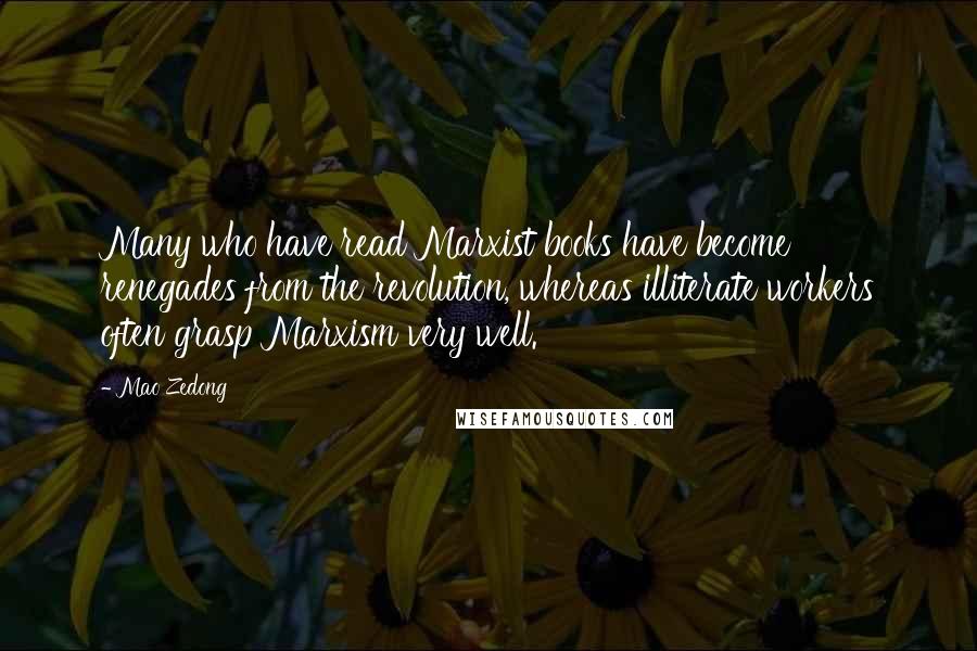 Mao Zedong Quotes: Many who have read Marxist books have become renegades from the revolution, whereas illiterate workers often grasp Marxism very well.