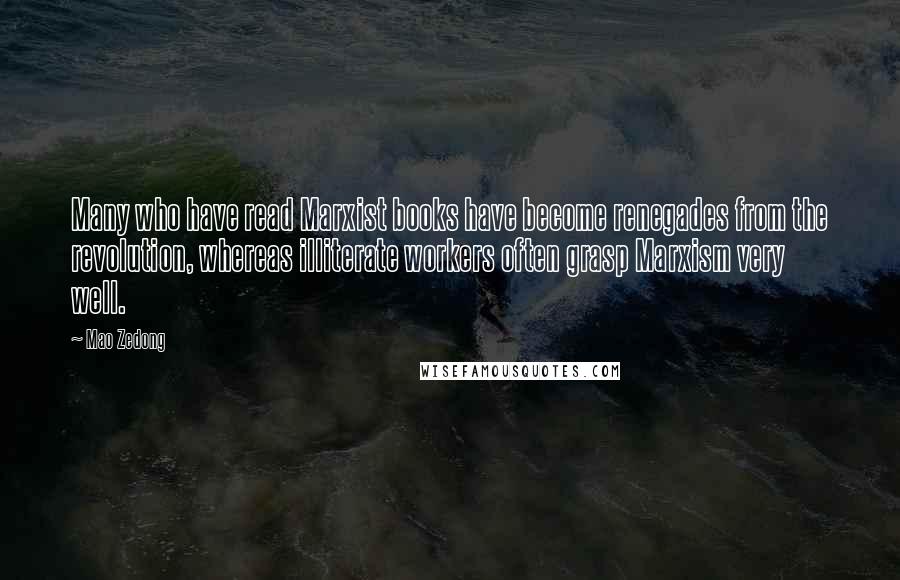 Mao Zedong Quotes: Many who have read Marxist books have become renegades from the revolution, whereas illiterate workers often grasp Marxism very well.