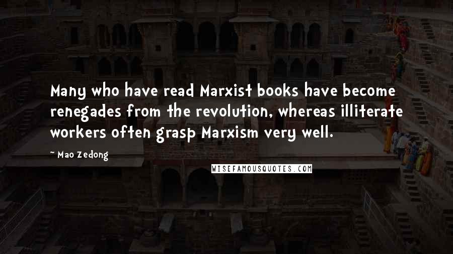 Mao Zedong Quotes: Many who have read Marxist books have become renegades from the revolution, whereas illiterate workers often grasp Marxism very well.