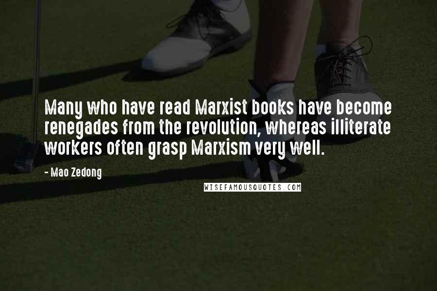 Mao Zedong Quotes: Many who have read Marxist books have become renegades from the revolution, whereas illiterate workers often grasp Marxism very well.