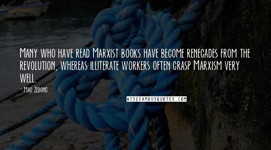 Mao Zedong Quotes: Many who have read Marxist books have become renegades from the revolution, whereas illiterate workers often grasp Marxism very well.