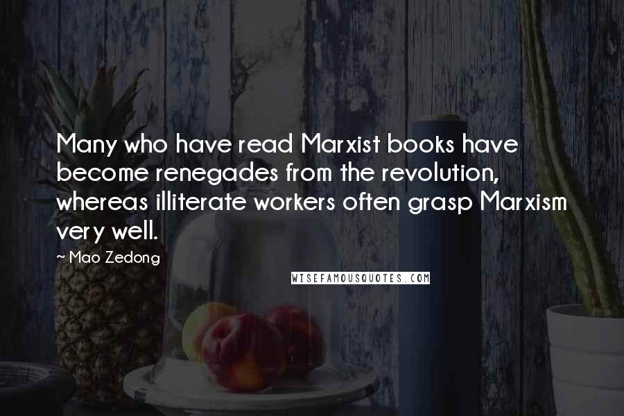Mao Zedong Quotes: Many who have read Marxist books have become renegades from the revolution, whereas illiterate workers often grasp Marxism very well.