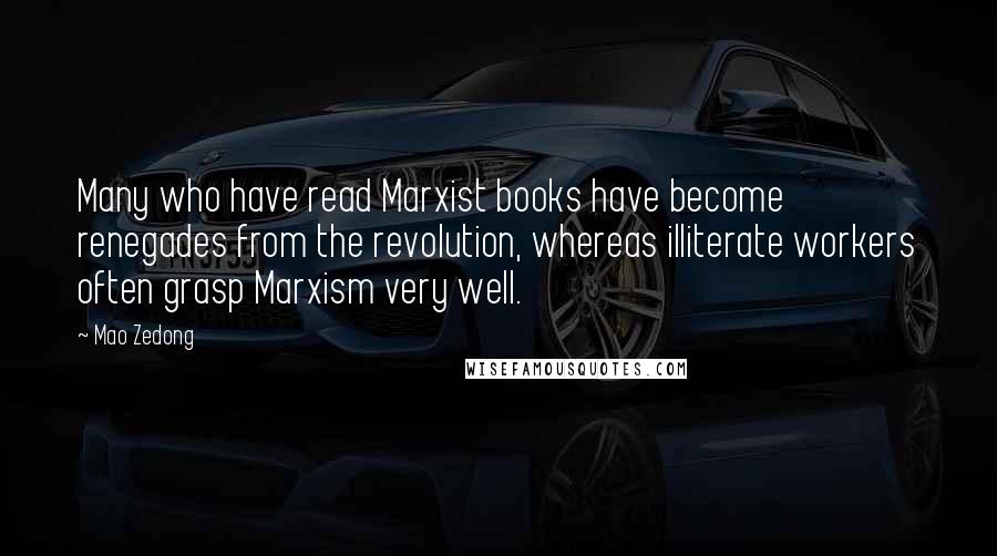 Mao Zedong Quotes: Many who have read Marxist books have become renegades from the revolution, whereas illiterate workers often grasp Marxism very well.