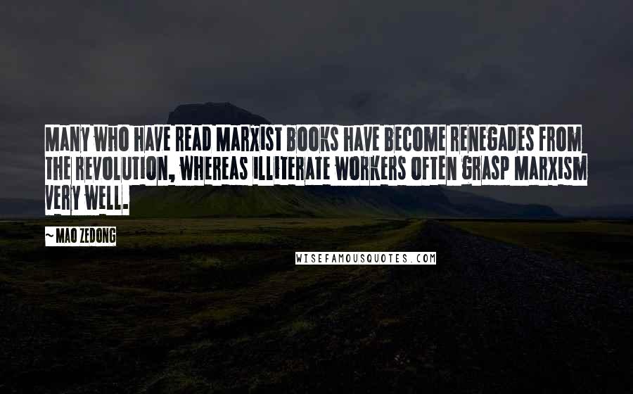 Mao Zedong Quotes: Many who have read Marxist books have become renegades from the revolution, whereas illiterate workers often grasp Marxism very well.