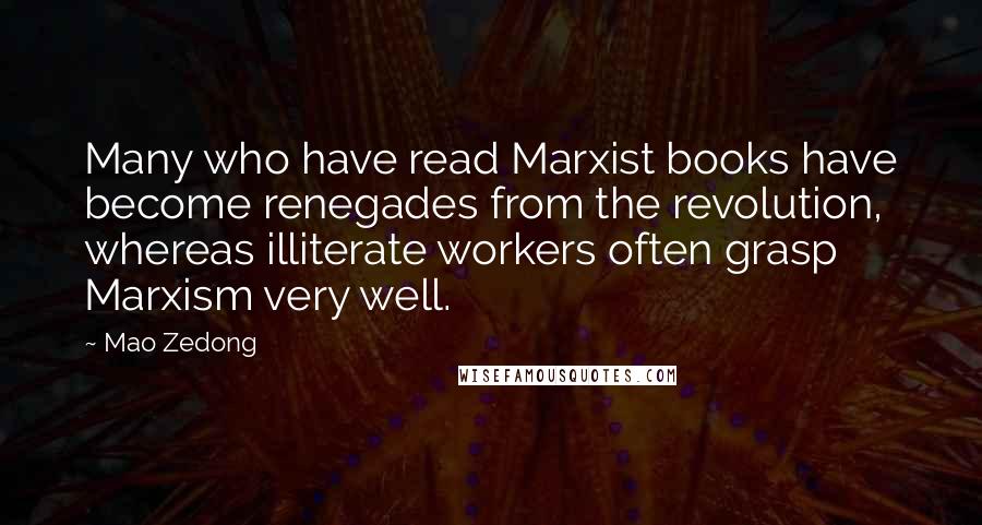 Mao Zedong Quotes: Many who have read Marxist books have become renegades from the revolution, whereas illiterate workers often grasp Marxism very well.