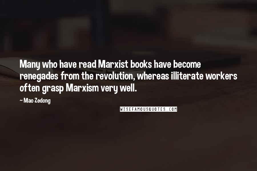 Mao Zedong Quotes: Many who have read Marxist books have become renegades from the revolution, whereas illiterate workers often grasp Marxism very well.