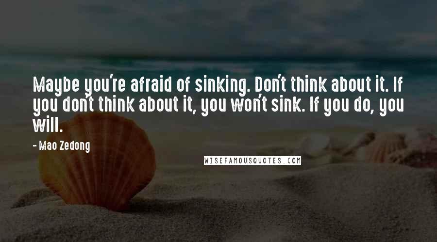 Mao Zedong Quotes: Maybe you're afraid of sinking. Don't think about it. If you don't think about it, you won't sink. If you do, you will.