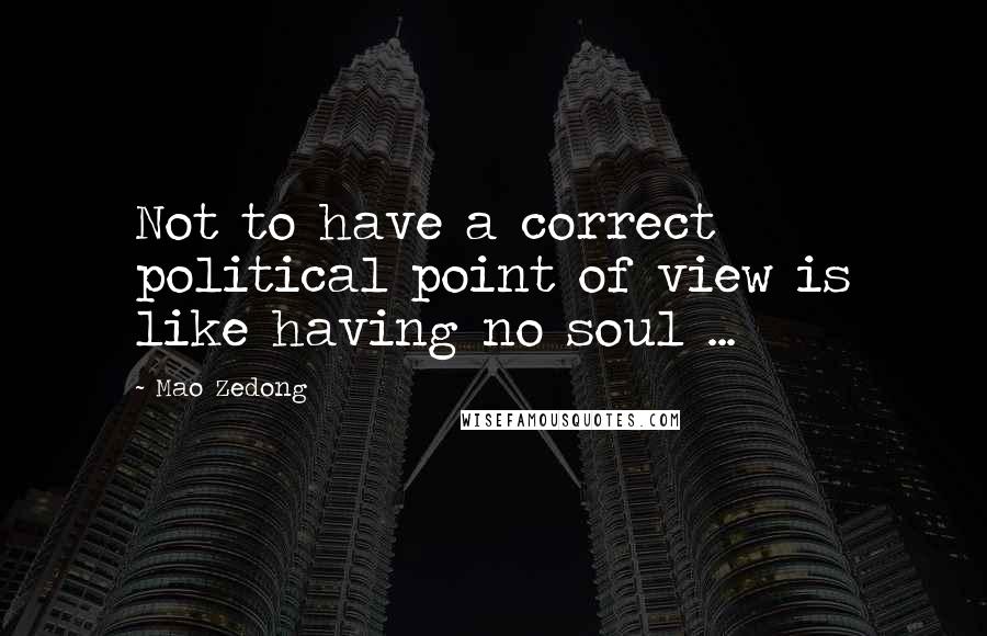 Mao Zedong Quotes: Not to have a correct political point of view is like having no soul ...