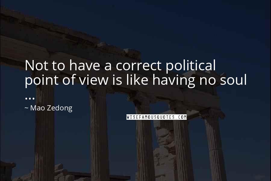 Mao Zedong Quotes: Not to have a correct political point of view is like having no soul ...