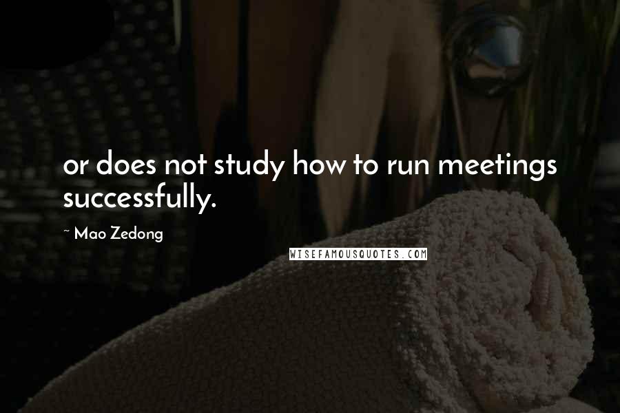 Mao Zedong Quotes: or does not study how to run meetings successfully.