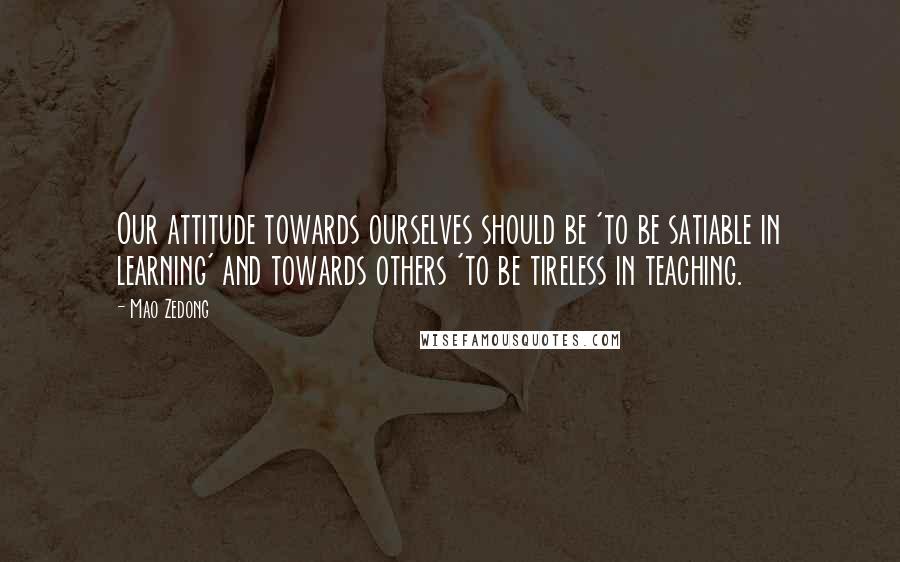 Mao Zedong Quotes: Our attitude towards ourselves should be 'to be satiable in learning' and towards others 'to be tireless in teaching.