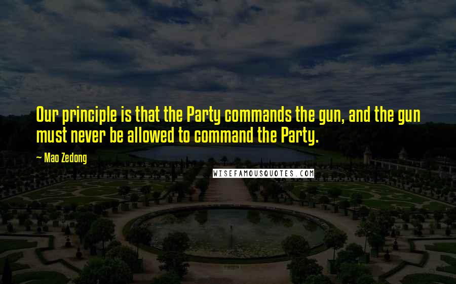 Mao Zedong Quotes: Our principle is that the Party commands the gun, and the gun must never be allowed to command the Party.