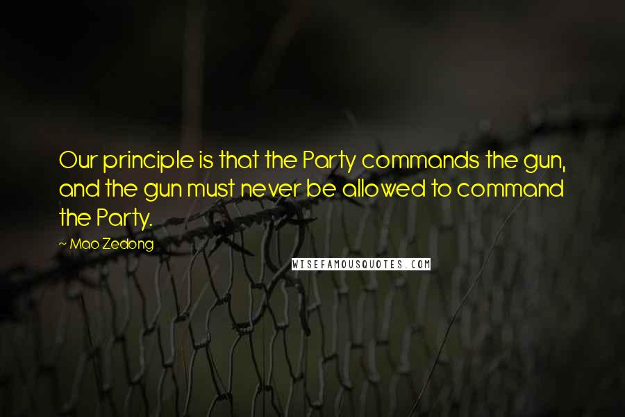 Mao Zedong Quotes: Our principle is that the Party commands the gun, and the gun must never be allowed to command the Party.