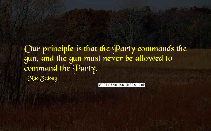 Mao Zedong Quotes: Our principle is that the Party commands the gun, and the gun must never be allowed to command the Party.