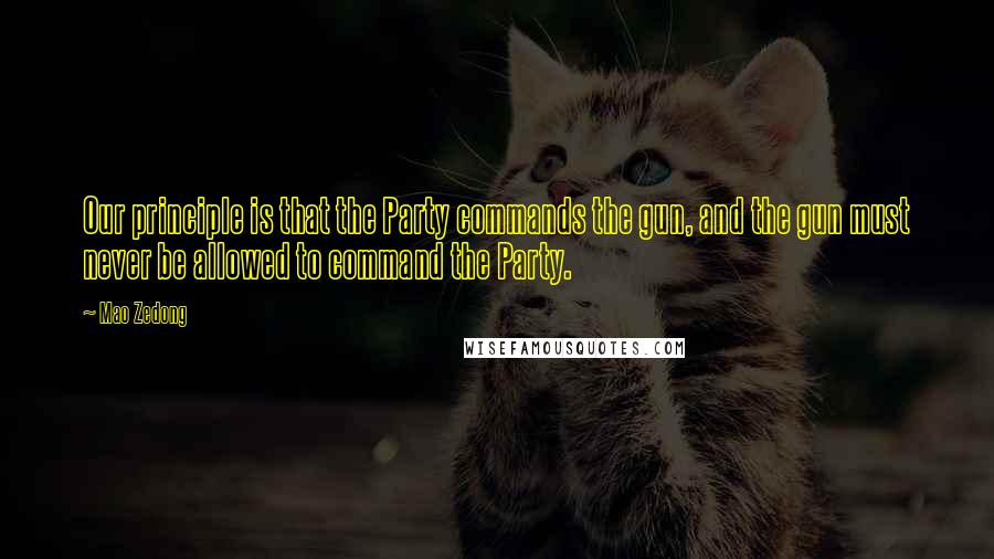 Mao Zedong Quotes: Our principle is that the Party commands the gun, and the gun must never be allowed to command the Party.