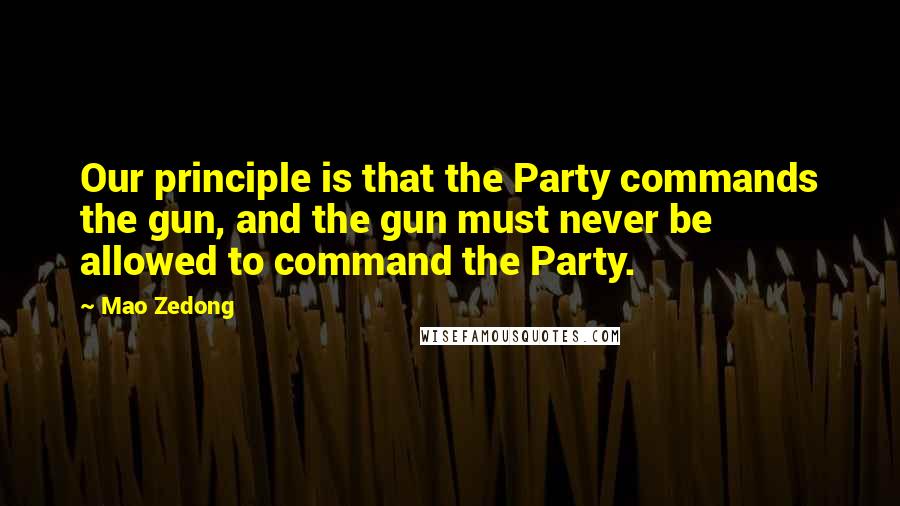 Mao Zedong Quotes: Our principle is that the Party commands the gun, and the gun must never be allowed to command the Party.