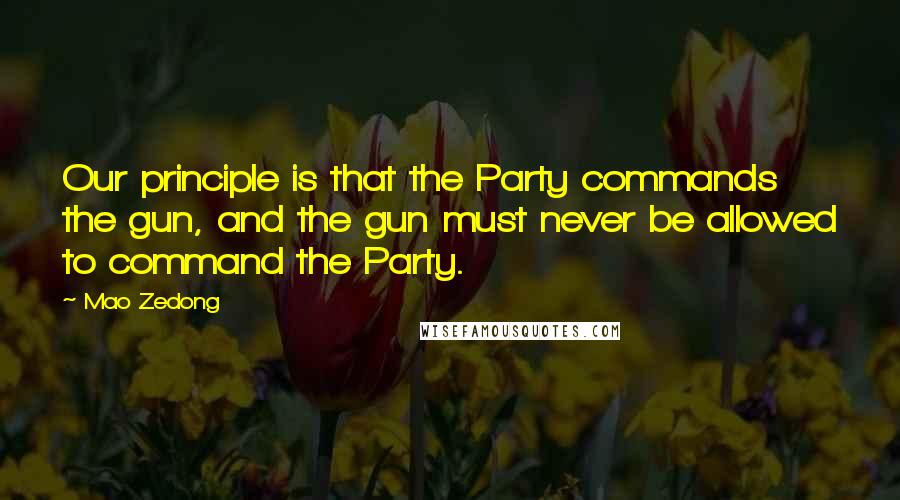 Mao Zedong Quotes: Our principle is that the Party commands the gun, and the gun must never be allowed to command the Party.