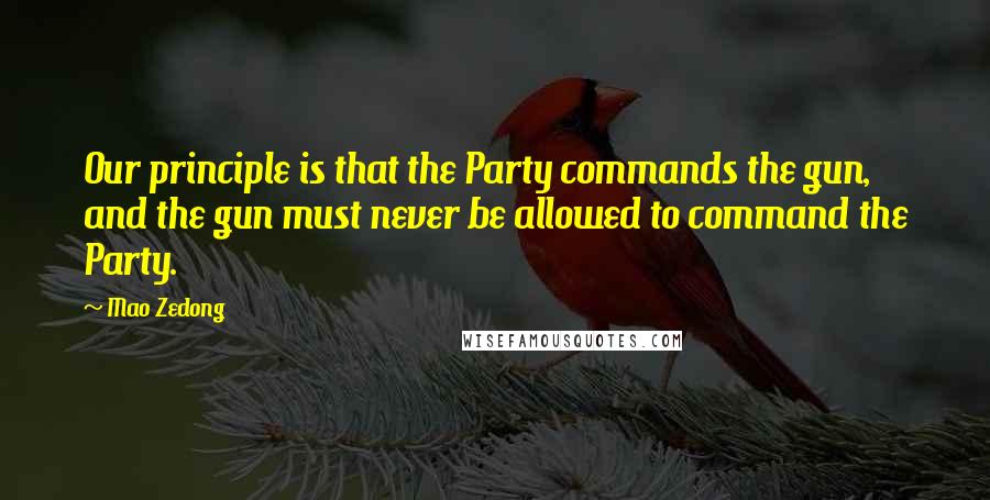 Mao Zedong Quotes: Our principle is that the Party commands the gun, and the gun must never be allowed to command the Party.