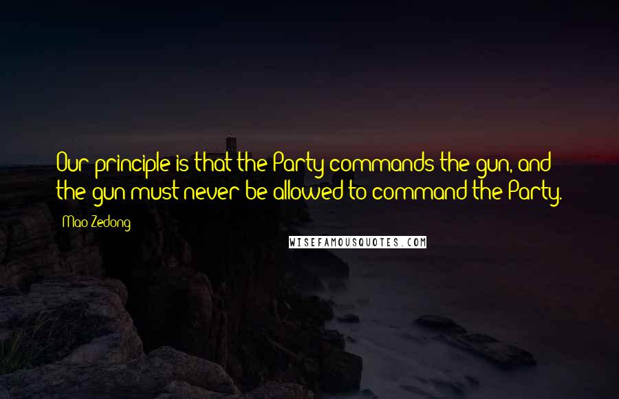 Mao Zedong Quotes: Our principle is that the Party commands the gun, and the gun must never be allowed to command the Party.