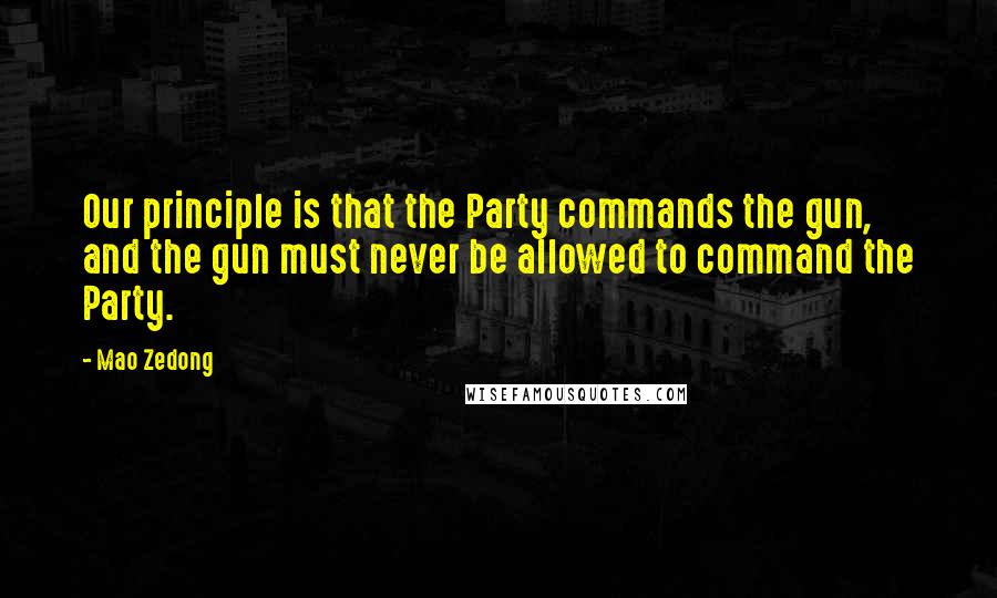 Mao Zedong Quotes: Our principle is that the Party commands the gun, and the gun must never be allowed to command the Party.