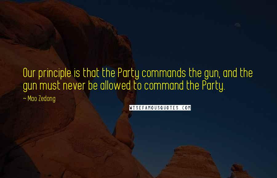 Mao Zedong Quotes: Our principle is that the Party commands the gun, and the gun must never be allowed to command the Party.