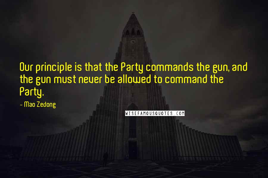 Mao Zedong Quotes: Our principle is that the Party commands the gun, and the gun must never be allowed to command the Party.