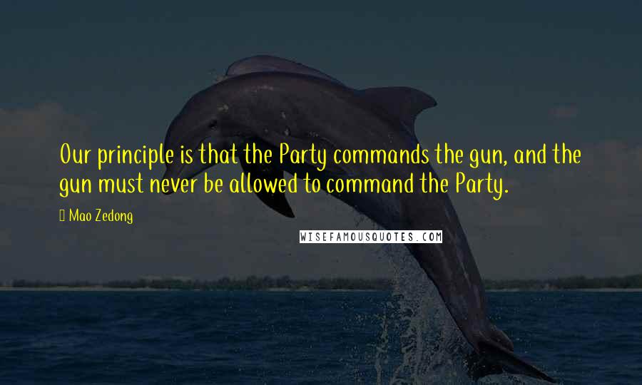 Mao Zedong Quotes: Our principle is that the Party commands the gun, and the gun must never be allowed to command the Party.