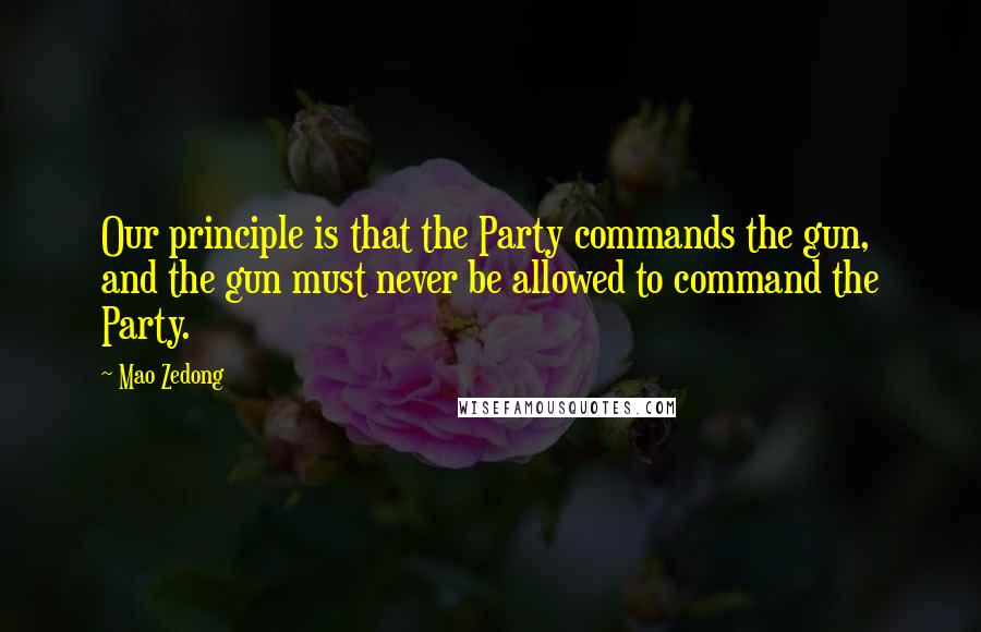 Mao Zedong Quotes: Our principle is that the Party commands the gun, and the gun must never be allowed to command the Party.