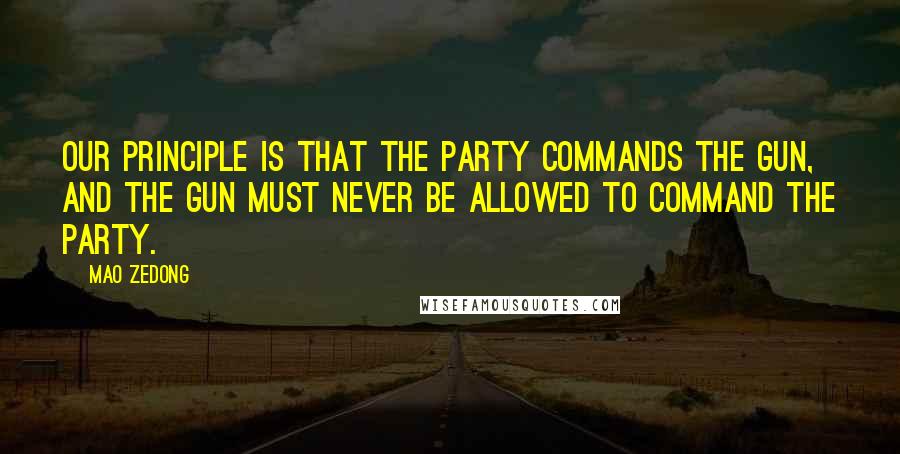 Mao Zedong Quotes: Our principle is that the Party commands the gun, and the gun must never be allowed to command the Party.