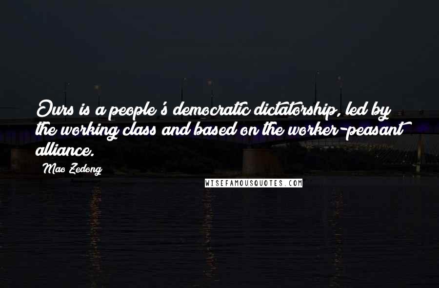 Mao Zedong Quotes: Ours is a people's democratic dictatorship, led by the working class and based on the worker-peasant alliance.