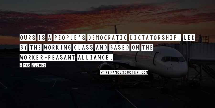 Mao Zedong Quotes: Ours is a people's democratic dictatorship, led by the working class and based on the worker-peasant alliance.