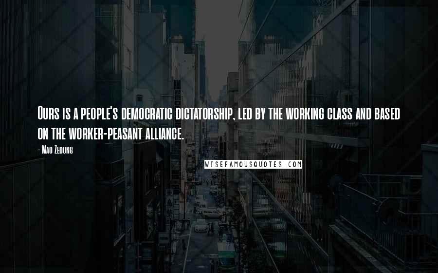 Mao Zedong Quotes: Ours is a people's democratic dictatorship, led by the working class and based on the worker-peasant alliance.