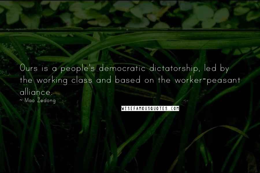 Mao Zedong Quotes: Ours is a people's democratic dictatorship, led by the working class and based on the worker-peasant alliance.