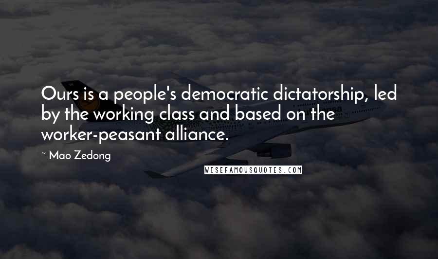 Mao Zedong Quotes: Ours is a people's democratic dictatorship, led by the working class and based on the worker-peasant alliance.