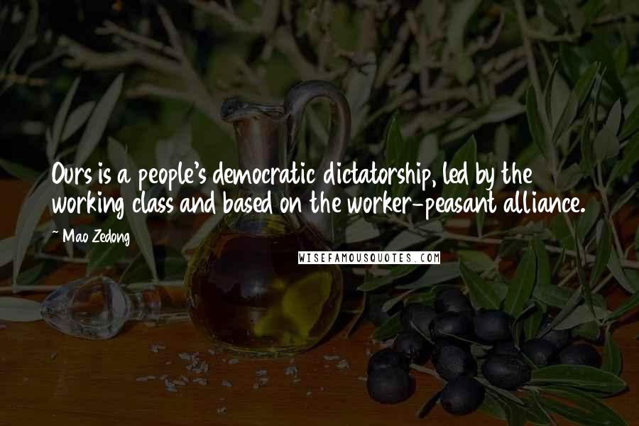 Mao Zedong Quotes: Ours is a people's democratic dictatorship, led by the working class and based on the worker-peasant alliance.