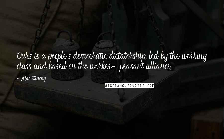 Mao Zedong Quotes: Ours is a people's democratic dictatorship, led by the working class and based on the worker-peasant alliance.