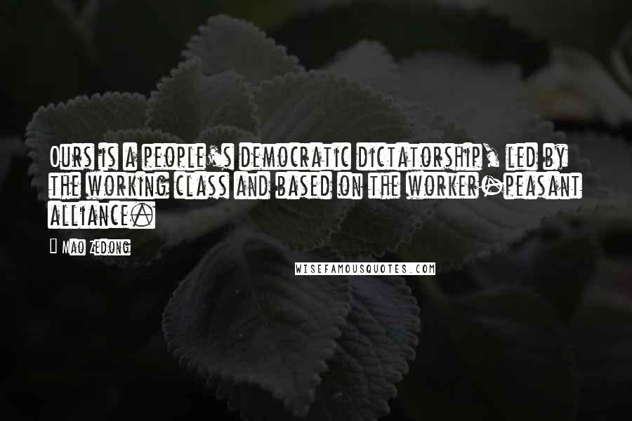 Mao Zedong Quotes: Ours is a people's democratic dictatorship, led by the working class and based on the worker-peasant alliance.