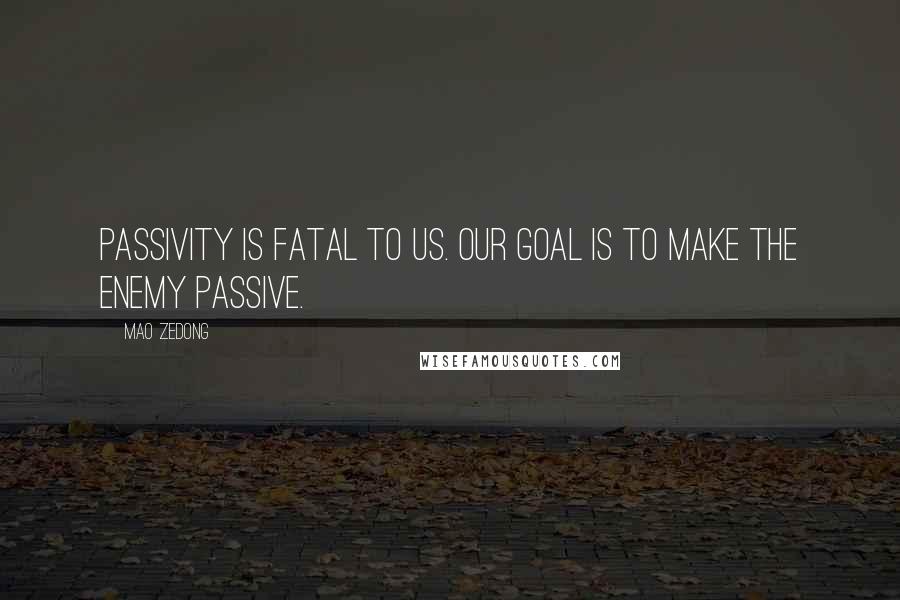 Mao Zedong Quotes: Passivity is fatal to us. Our goal is to make the enemy passive.