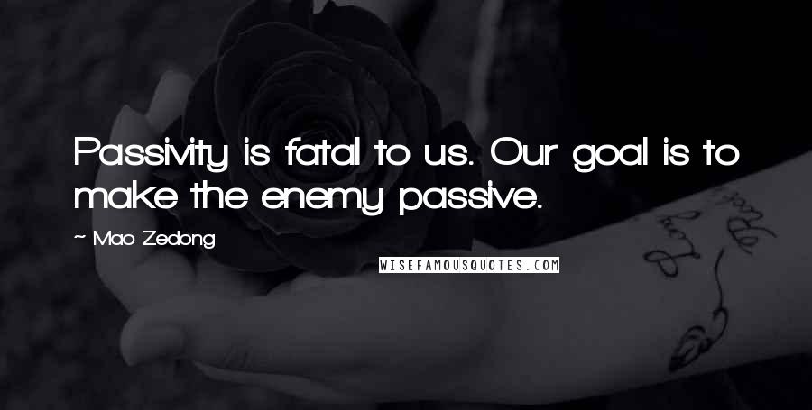 Mao Zedong Quotes: Passivity is fatal to us. Our goal is to make the enemy passive.