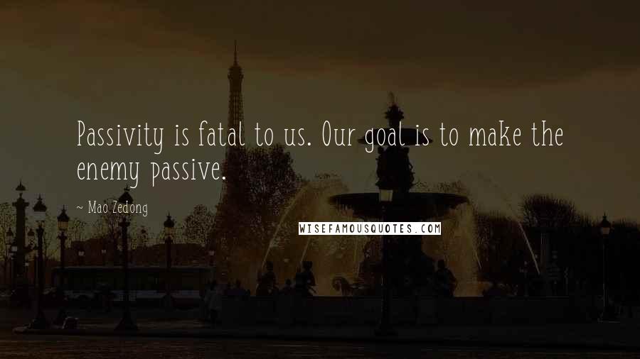 Mao Zedong Quotes: Passivity is fatal to us. Our goal is to make the enemy passive.