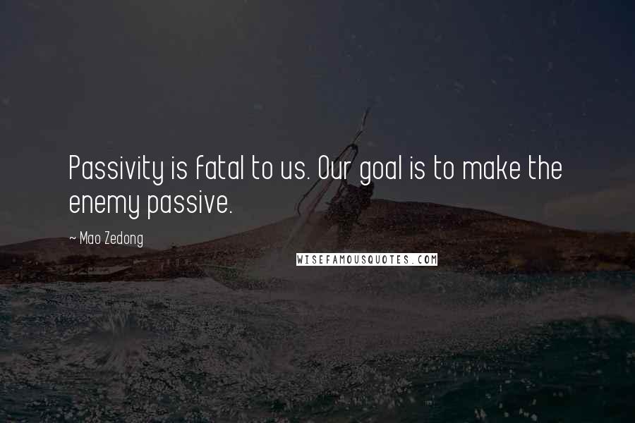 Mao Zedong Quotes: Passivity is fatal to us. Our goal is to make the enemy passive.