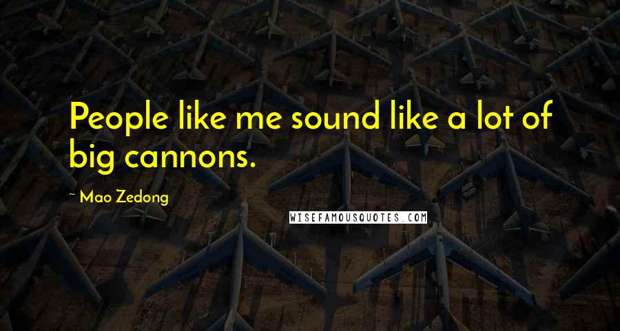 Mao Zedong Quotes: People like me sound like a lot of big cannons.