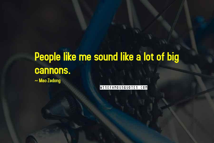 Mao Zedong Quotes: People like me sound like a lot of big cannons.